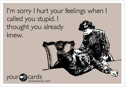 I'm sorry I hurt your feelings when I called you stupid. I
thought you already
knew.