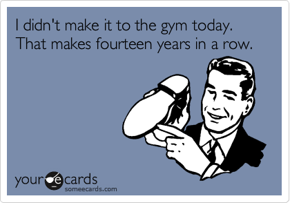 I didn't make it to the gym today. That makes fourteen years in a row.