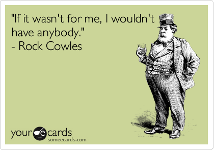 "If it wasn't for me, I wouldn't 
have anybody." 
- Rock Cowles