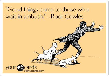 "Good things come to those who wait in ambush." - Rock Cowles