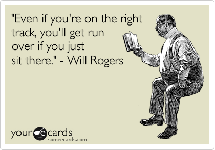 "Even if you're on the right 
track, you'll get run 
over if you just
sit there." - Will Rogers 