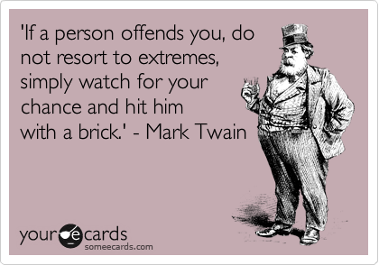 'If a person offends you, do 
not resort to extremes, 
simply watch for your 
chance and hit him 
with a brick.' - Mark Twain