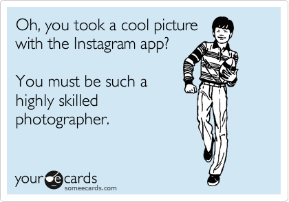 Oh, you took a cool picture
with the Instagram app?

You must be such a
highly skilled
photographer.