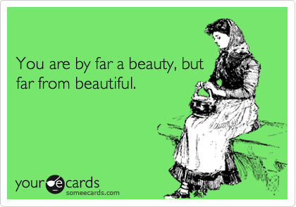 

You are by far a beauty, but
far from beautiful.