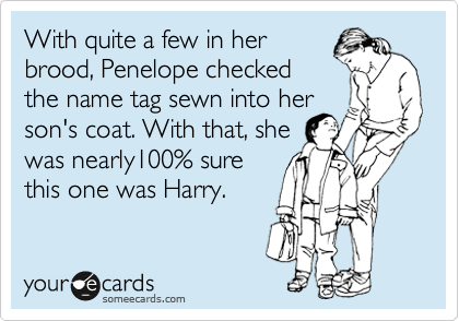With quite a few in her
brood, Penelope checked
the name tag sewn into her
son's coat. With that, she
was nearly100% sure
this one was Harry.