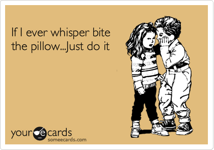 
If I ever whisper bite
the pillow...Just do it 