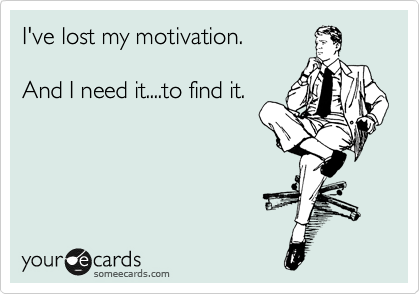I've lost my motivation.

And I need it....to find it.