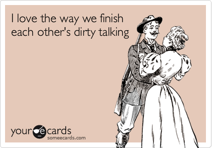 I love the way we finish
each other's dirty talking