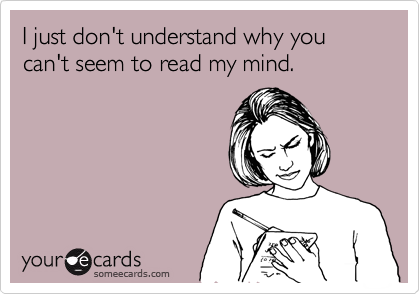 I just don't understand why you can't seem to read my mind.