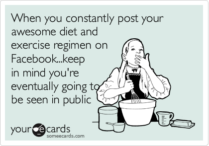 When you constantly post your awesome diet and
exercise regimen on
Facebook...keep
in mind you're
eventually going to
be seen in public