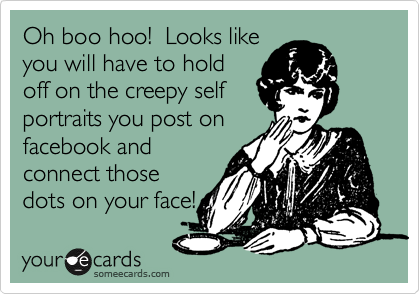 Oh boo hoo!  Looks like
you will have to hold
off on the creepy self
portraits you post on
facebook and
connect those
dots on your face!