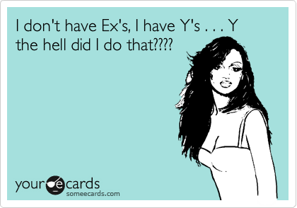I don't have Ex's, I have Y's . . . Y the hell did I do that????