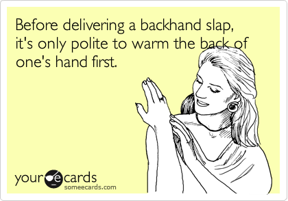 Before delivering a backhand slap, it's only polite to warm the back of
one's hand first. 