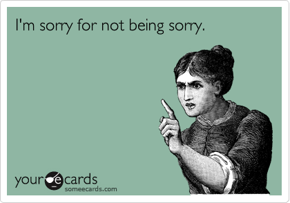I'm sorry for not being sorry. 