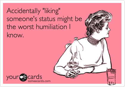 Accidentally "liking"
someone's status might be
the worst humiliation I
know.