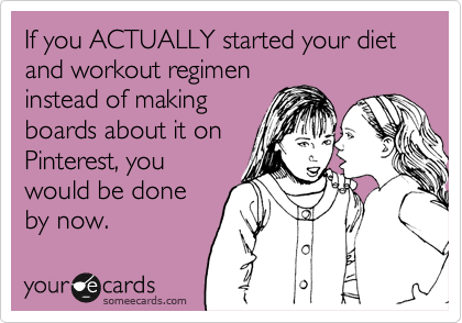 If you ACTUALLY started your diet and workout regimen
instead of making
boards about it on
Pinterest, you
would be done
by now.