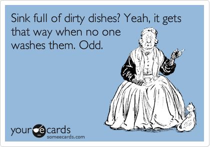 Sink full of dirty dishes? Yeah, it gets that way when no one
washes them. Odd.