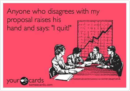 Anyone who disagrees with my proposal raises his 
hand and says: "I quit!"