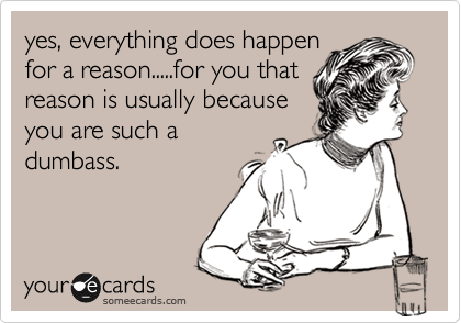 yes, everything does happen
for a reason.....for you that
reason is usually because
you are such a
dumbass.