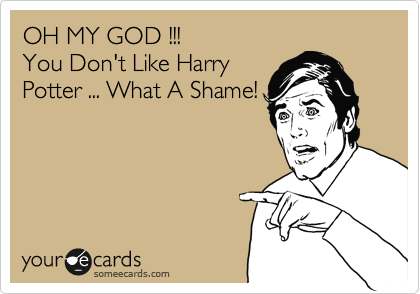 OH MY GOD !!!
You Don't Like Harry
Potter ... What A Shame!