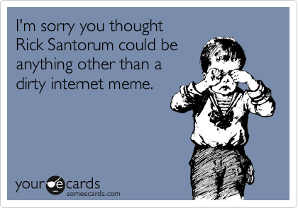 I'm sorry you thought 
Rick Santorum could be
anything other than a 
dirty internet meme.