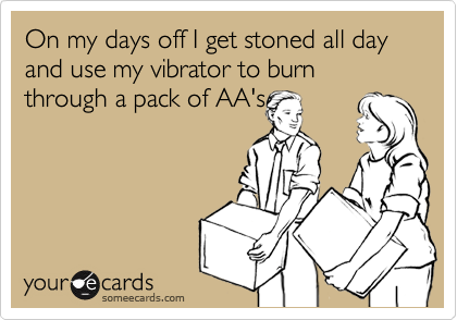 On my days off I get stoned all day and use my vibrator to burn through a pack of AA's