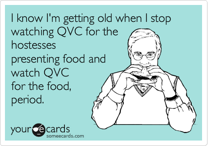 I know I'm getting old when I stop watching QVC for the
hostesses
presenting food and
watch QVC
for the food,
period. 