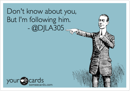 Don't know about you,
But I'm following him.
          - @DJLA305