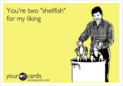 You're two "shellfish"
for my liking