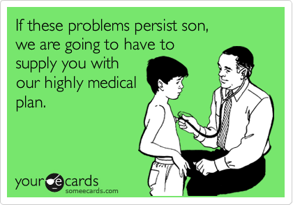 If these problems persist son,
we are going to have to
supply you with
our highly medical
plan.