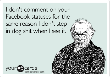 I don't comment on your
Facebook statuses for the
same reason I don't step
in dog shit when I see it.
