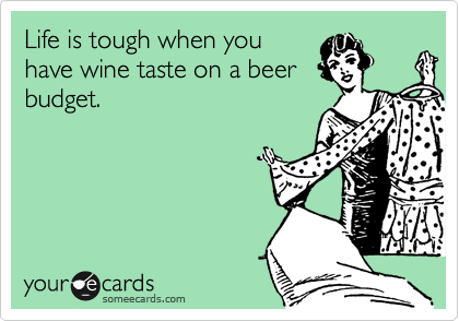 Life is tough when you
have wine taste on a beer
budget.