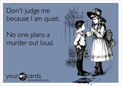 Don't judge me
because I am quiet. 
  
No one plans a
murder out loud. 