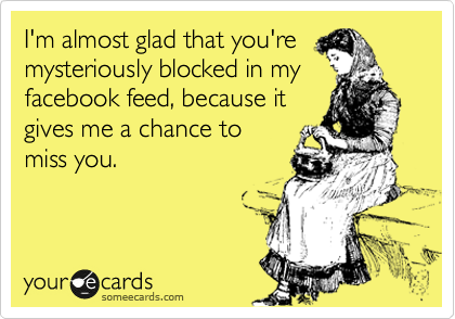 I'm almost glad that you're
mysteriously blocked in my 
facebook feed, because it
gives me a chance to
miss you.