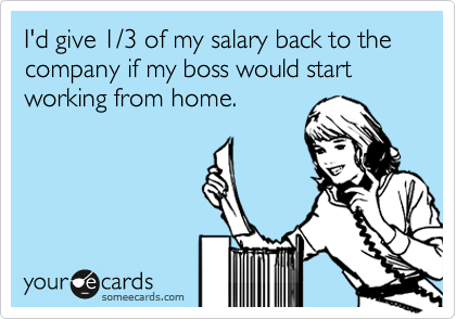 I'd give 1/3 of my salary back to the company if my boss would start working from home.