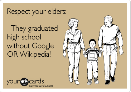 Respect your elders:         
  
  They graduated
high school 
without Google 
OR Wikipedia!
