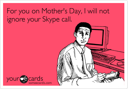 For you on Mother's Day, I will not ignore your Skype call.  