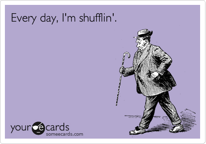 Every day, I'm shufflin'.