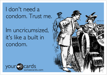 I don't need a
condom. Trust me.

Im uncricumsized,
it's like a built in
condom.