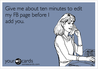 Give me about ten minutes to edit my FB page before I
add you. 