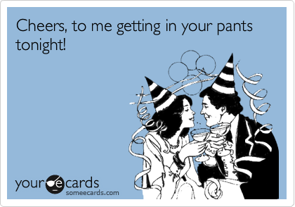 Cheers, to me getting in your pants tonight!