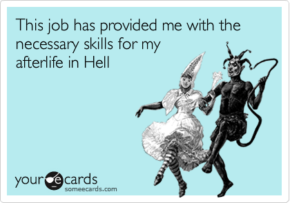 This job has provided me with the necessary skills for my
afterlife in Hell