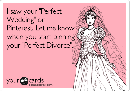 I saw your "Perfect
Wedding" on
Pinterest. Let me know
when you start pinning
your "Perfect Divorce".