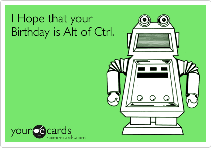 I Hope that your
Birthday is Alt of Ctrl.