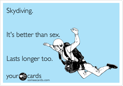 Skydiving.


It's better than sex.


Lasts longer too. 