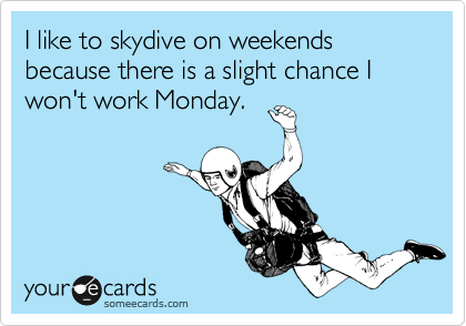 I like to skydive on weekends because there is a slight chance I won't work Monday.