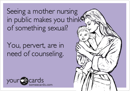 Seeing a mother nursing 
in public makes you think
of something sexual?

You, pervert, are in 
need of counseling. 