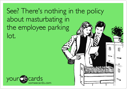 See? There's nothing in the policy about masturbating in
the employee parking
lot.