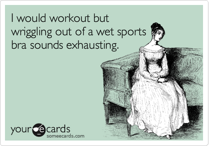 I would workout but
wriggling out of a wet sports
bra sounds exhausting.