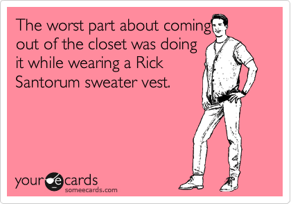 The worst part about coming
out of the closet was doing
it while wearing a Rick
Santorum sweater vest.